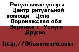 Ритуальные услуги: Центр ритуальной помощи › Цена ­ 1 000 - Воронежская обл., Воронеж г. Услуги » Другие   